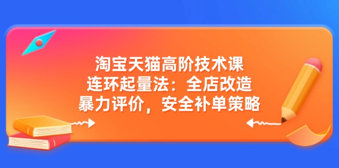 淘宝天猫高阶技术课：连环起量法：全店改造，暴力评价，安全补单策略-云慧网创