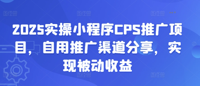 2025实操小程序CPS推广项目，自用推广渠道分享，实现被动收益-云慧网创