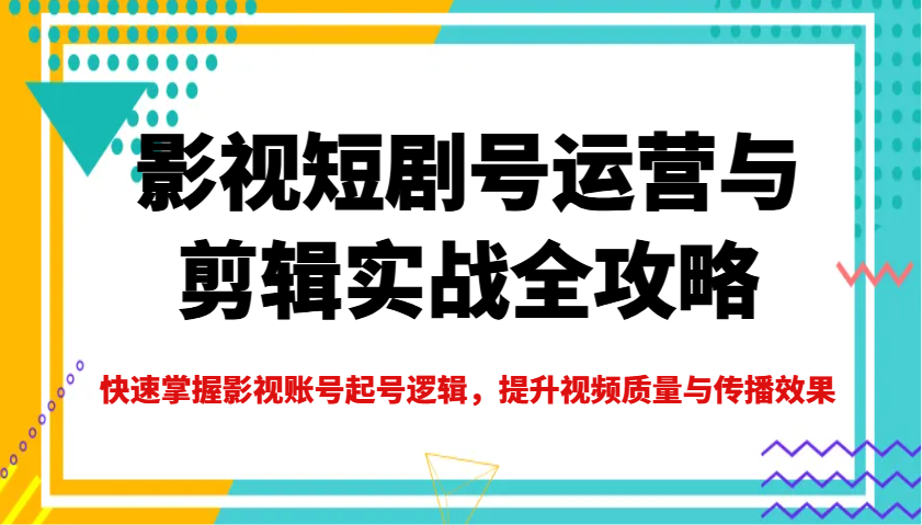 影视短剧号运营与剪辑实战全攻略，快速掌握影视账号起号逻辑，提升视频质量与传播效果-云慧网创