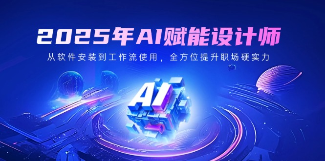 2025年AI赋能设计师：从软件安装到工作流使用，全方位提升职场硬实力-云慧网创