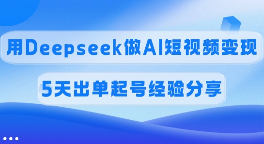 佣金45%，用Deepseek做AI短视频变现，5天出单起号经验分享-云慧网创