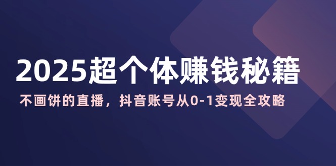 2025超个体赚钱秘籍：不画饼的直播，抖音账号从0-1变现全攻略-云慧网创