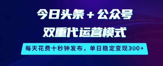 今日头条+公众号双重代运营模式，每天花费十秒钟发布，单日稳定变现3张【揭秘】-云慧网创