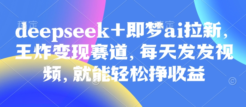 原客单价998的deepseek+即梦ai拉新，王炸变现赛道，每天发发视频，就能轻松挣收益-云慧网创
