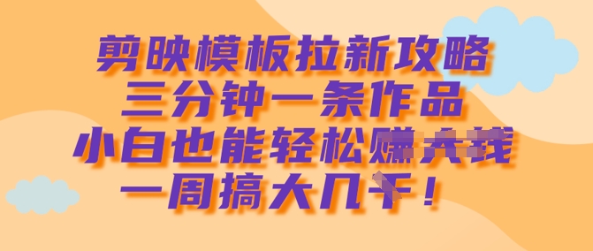 剪映模板拉新攻略，三分钟一条作品，小白也能轻松一周搞大几k-云慧网创