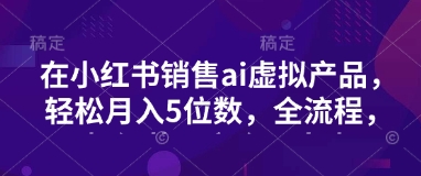 小红书销售ai虚拟产品，轻松月入5位数，全流程，超细节变现过程，完全无卡点-云慧网创