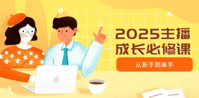 2025主播成长必修课，主播从新手到高手，涵盖趋势、定位、能力构建等-云慧网创