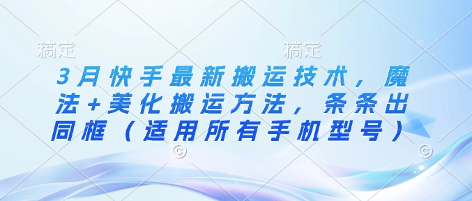 3月快手最新搬运技术，魔法+美化搬运方法，条条出同框(适用所有手机型号)-云慧网创