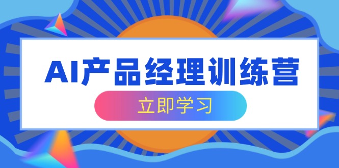 AI产品经理训练营，全面掌握核心知识体系，轻松应对求职转行挑战-云慧网创