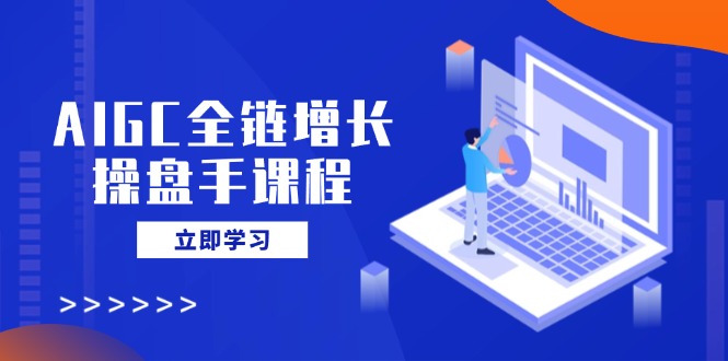 AIGC全链增长操盘手课程，从AI基础到私有化应用，轻松驾驭AI助力营销-云慧网创