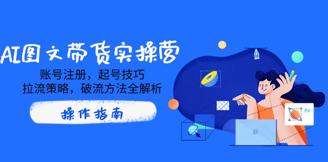 AI图文带货实操营，账号注册，起号技巧，拉流策略，破流方法全解析-云慧网创
