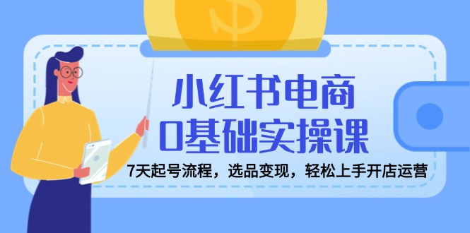 小红书电商0基础实操课，7天起号流程，选品变现，轻松上手开店运营-云慧网创