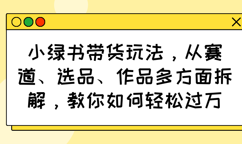 小绿书带货玩法，从赛道、选品、作品多方面拆解，教你如何轻松过万-云慧网创