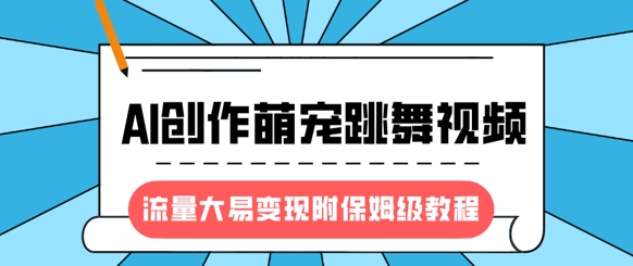 最新风口项目，AI创作萌宠跳舞视频，流量大易变现，附保姆级教程-云慧网创