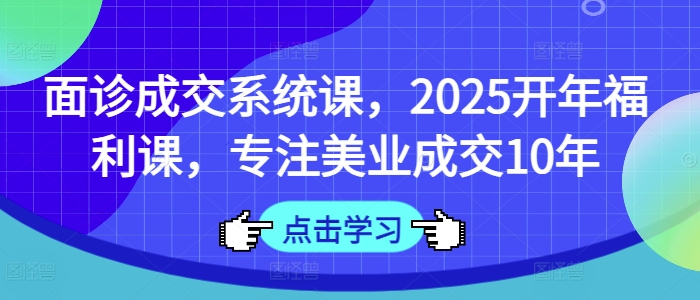 面诊成交系统课，2025开年福利课，专注美业成交10年-云慧网创