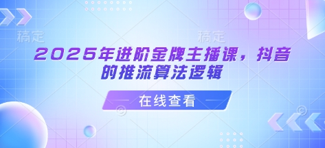 2025年进阶金牌主播课，抖音的推流算法逻辑-云慧网创