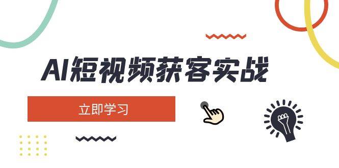 AI短视频获客实战：涵盖矩阵营销、搭建、定位、素材拍摄、起号、变现等-云慧网创