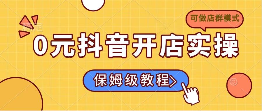 0元抖音开店实操，保姆级教程适合小白(可做店群模式-云慧网创