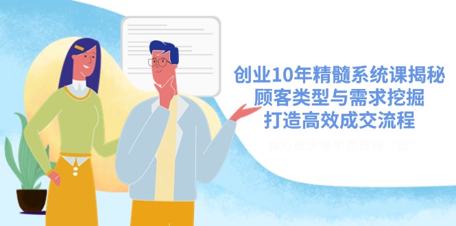 创业10年精髓系统课揭秘，顾客类型与需求挖掘，打造高效成交流程-云慧网创