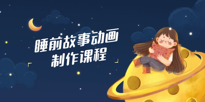 睡前故事动画制作课程，涵盖AI文案、配音、视频剪辑等，实现百分百原创-云慧网创