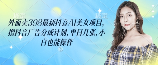 外面卖398最新抖音AI美女项目，撸抖音广告分成计划，单日几张，小白也能操作-云慧网创