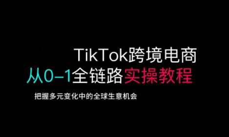 TikTok跨境电商从0-1全链路全方位实操教程，把握多元变化中的全球生意机会-云慧网创