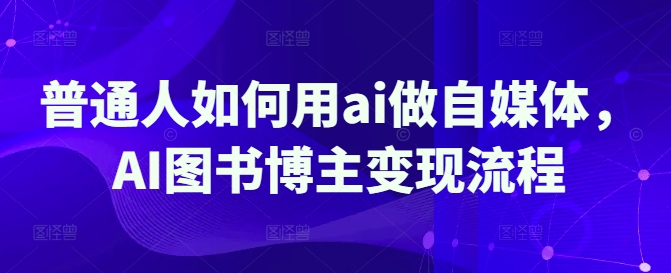 普通人如何用ai做自媒体，AI图书博主变现流程-云慧网创