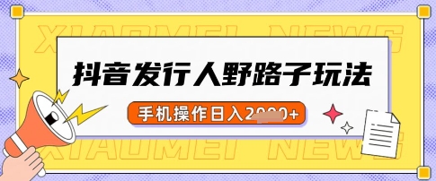 抖音发行人野路子玩法，一单利润50，手机操作一天多张【揭秘】-云慧网创