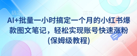 AI+批量一小时搞定一个月的小红书爆款图文笔记，轻松实现账号快速涨粉(保姆级教程)-云慧网创