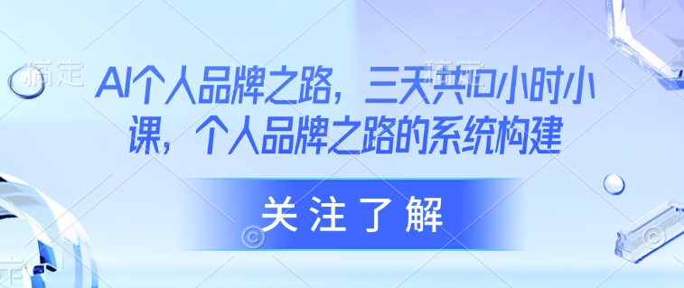 AI个人品牌之路，​三天共10小时小课，个人品牌之路的系统构建-云慧网创