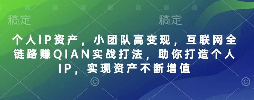 个人IP资产，小团队高变现，互联网全链路赚QIAN实战打法，助你打造个人IP，实现资产不断增值-云慧网创