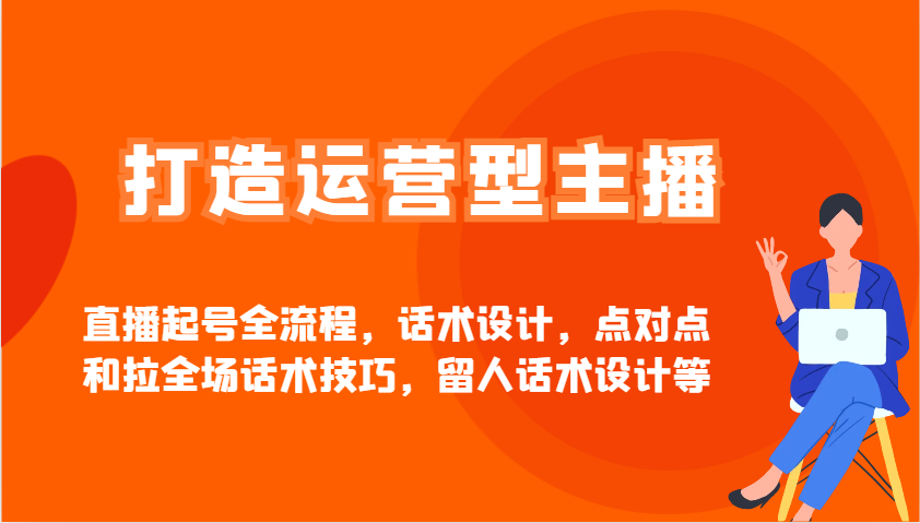打造运营型主播直播起号全流程，话术设计，点对点和拉全场话术技巧，留人话术设计等-云慧网创