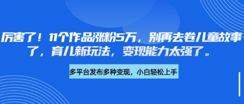 厉害了，11个作品涨粉5万，别再去卷儿童故事了，育儿新玩法，变现能力太强了-云慧网创