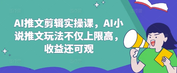 AI推文剪辑实操课，AI小说推文玩法不仅上限高，收益还可观-云慧网创