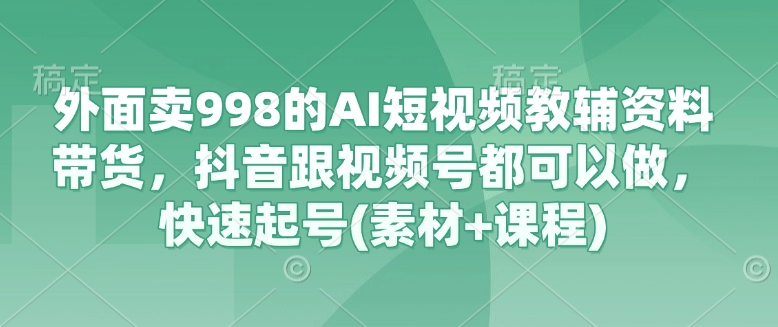 外面卖998的AI短视频教辅资料带货，抖音跟视频号都可以做，快速起号(素材+课程)-云慧网创