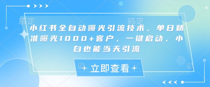 小红书全自动曝光引流技术，单日精准曝光1000+客户，一键启动，小白也能当天引流【揭秘】-云慧网创