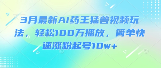 3月最新AI药王猛兽视频玩法，轻松100W播放，简单快速涨粉起号10w+-云慧网创
