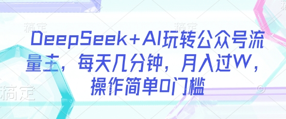 DeepSeek+AI玩转公众号流量主，每天几分钟，月入过W，操作简单0门槛-云慧网创