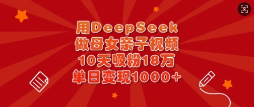 用DeepSeek做母女亲子视频，10天吸粉18万，单日变现多张-云慧网创