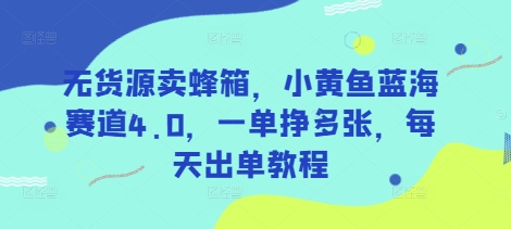 无货源卖蜂箱，小黄鱼蓝海赛道4.0，一单挣多张，每天出单教程-云慧网创