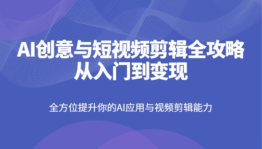AI创意与短视频剪辑全攻略从入门到变现，全方位提升你的AI应用与视频剪辑能力-云慧网创