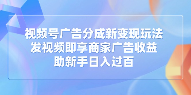 视频号广告分成新变现玩法：发视频即享商家广告收益，助新手日入过百-云慧网创
