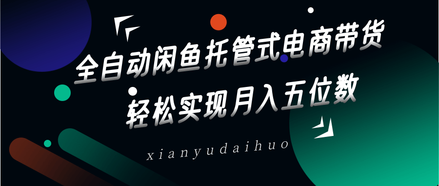 全自动闲鱼托管式电商带货，一部手机和一个闲鱼号就可以开干，轻松实现月入五位数-云慧网创