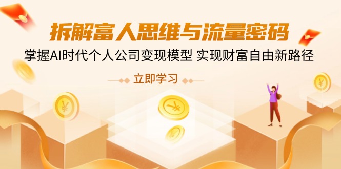 拆解富人思维与流量密码，掌握AI时代个人公司变现模型 实现财富自由新路径-云慧网创