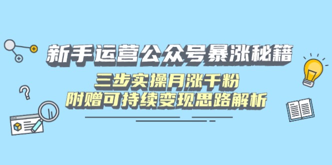 新手运营公众号暴涨秘籍，三步实操月涨千粉，附赠可持续变现思路解析-云慧网创