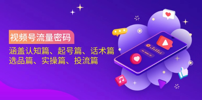 视频号流量密码：涵盖认知篇、起号篇、话术篇、选品篇、实操篇、投流篇-云慧网创