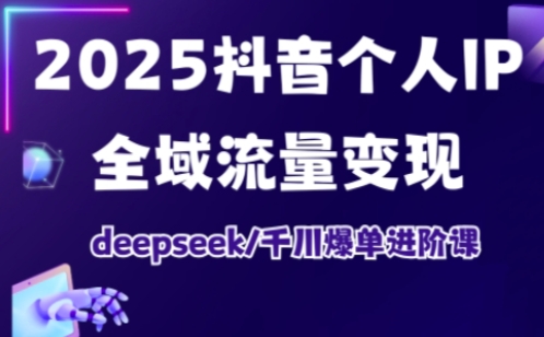 2025抖音个人IP全域流量变现进阶课，deepseek千川爆单进阶课-云慧网创
