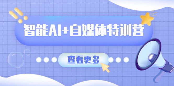 智能AI+自媒体特训营：涵盖文本创作、图像创作、视频创作和职场办公几大类-云慧网创