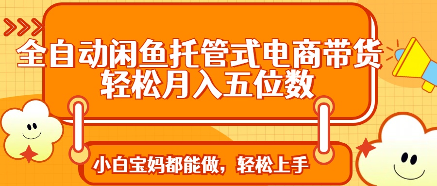 全自动闲鱼托管式电商带货 轻松实现月入五位数-云慧网创
