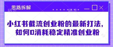 小红书截流创业粉的最新打法，如何0消耗稳定精准创业粉【思路拆解】-云慧网创